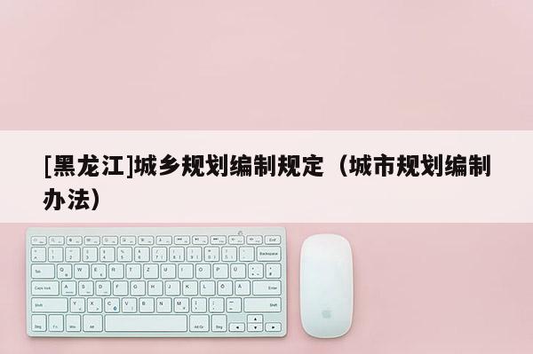 [黑龙江]城乡规划编制规定（城市规划编制办法）