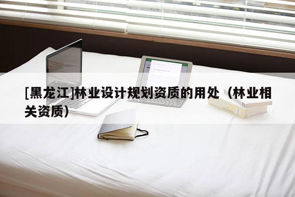 [黑龙江]林业设计规划资质的用处（林业相关资质）