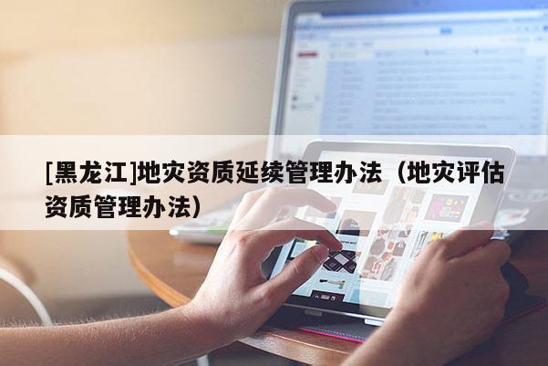 [黑龙江]地灾资质延续管理办法（地灾评估资质管理办法）