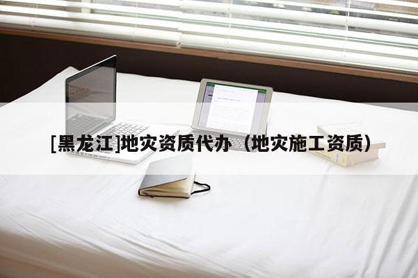 [黑龙江]地灾资质代办（地灾施工资质）