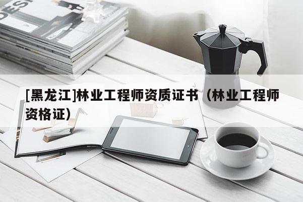 [黑龙江]林业工程师资质证书（林业工程师资格证）