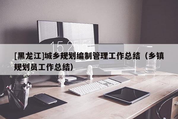 [黑龙江]城乡规划编制管理工作总结（乡镇规划员工作总结）