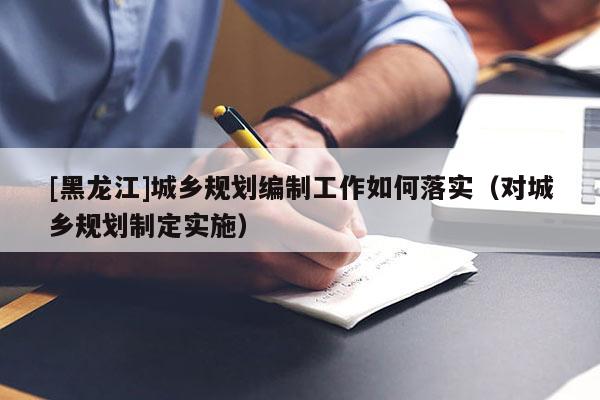 [黑龙江]城乡规划编制工作如何落实（对城乡规划制定实施）