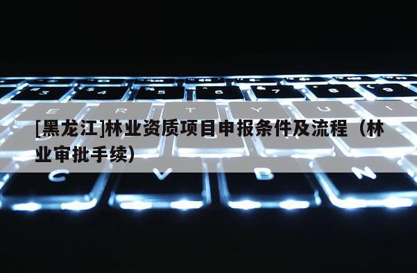 [黑龙江]林业资质项目申报条件及流程（林业审批手续）