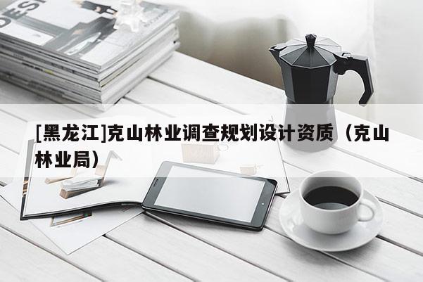 [黑龙江]克山林业调查规划设计资质（克山林业局）