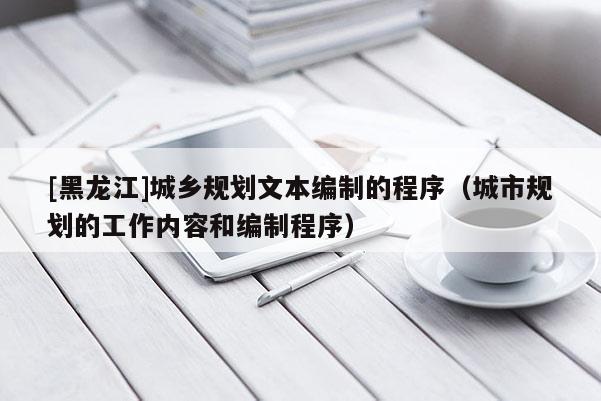 [黑龙江]城乡规划文本编制的程序（城市规划的工作内容和编制程序）