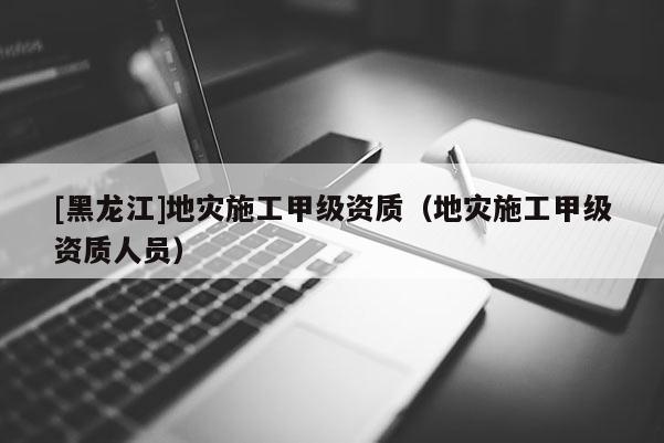 [黑龙江]地灾施工甲级资质（地灾施工甲级资质人员）