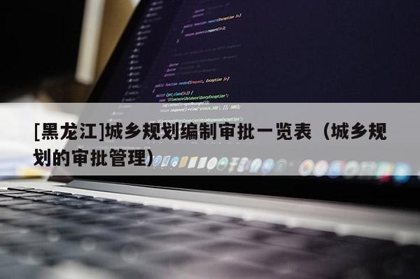 [黑龙江]城乡规划编制审批一览表（城乡规划的审批管理）