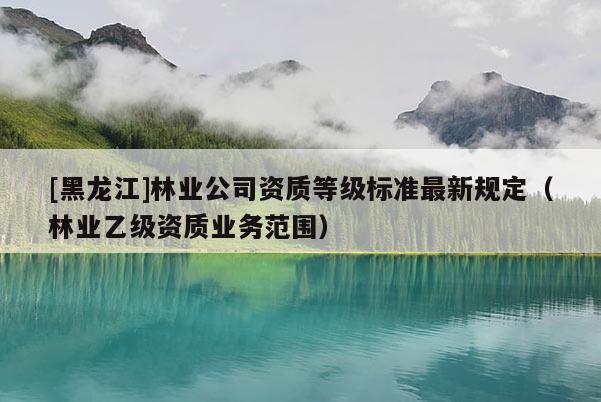 [黑龙江]林业公司资质等级标准最新规定（林业乙级资质业务范围）
