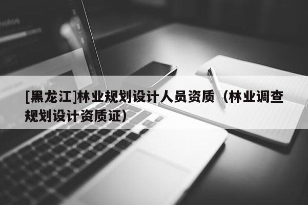 [黑龙江]林业规划设计人员资质（林业调查规划设计资质证）