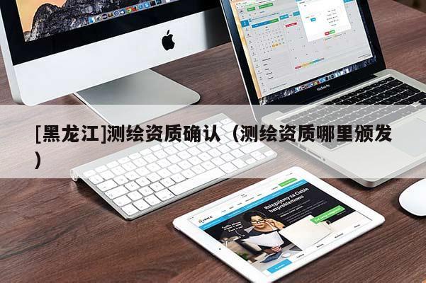 [黑龙江]测绘资质确认（测绘资质哪里颁发）