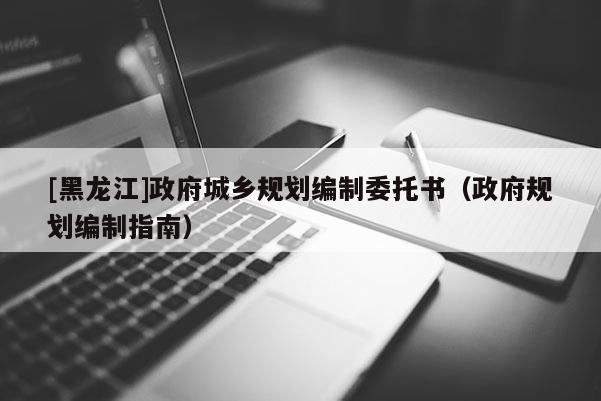 [黑龙江]政府城乡规划编制委托书（政府规划编制指南）