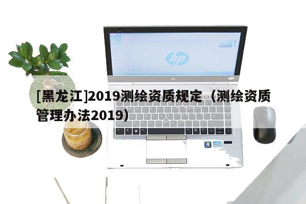 [黑龙江]2019测绘资质规定（测绘资质管理办法2019）