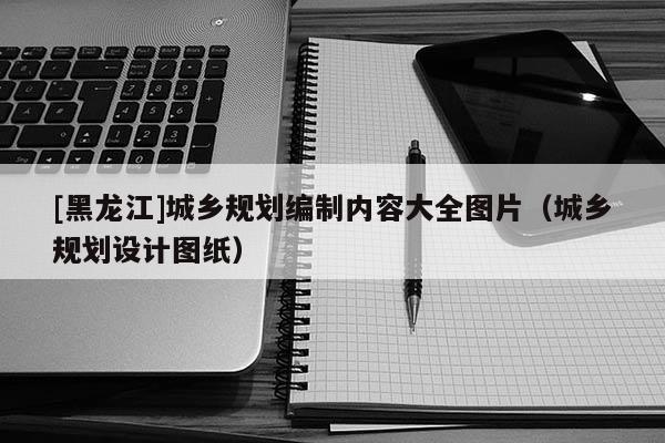 [黑龙江]城乡规划编制内容大全图片（城乡规划设计图纸）