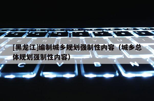 [黑龙江]编制城乡规划强制性内容（城乡总体规划强制性内容）
