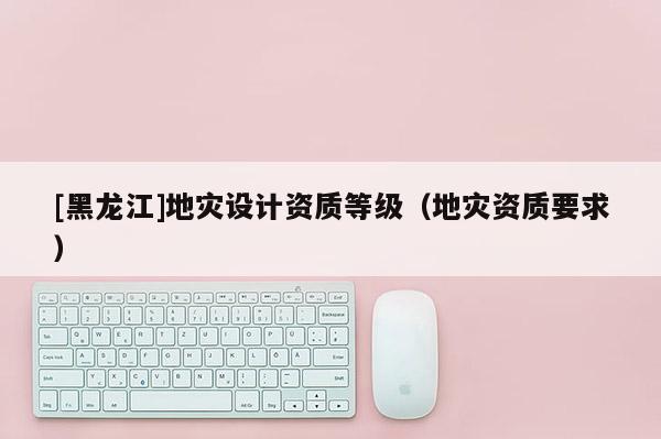 [黑龙江]地灾设计资质等级（地灾资质要求）