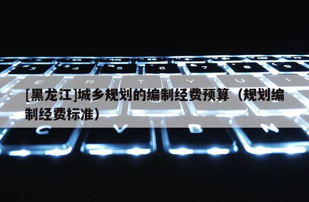 [黑龙江]城乡规划的编制经费预算（规划编制经费标准）