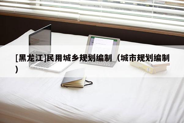 [黑龙江]民用城乡规划编制（城市规划编制）