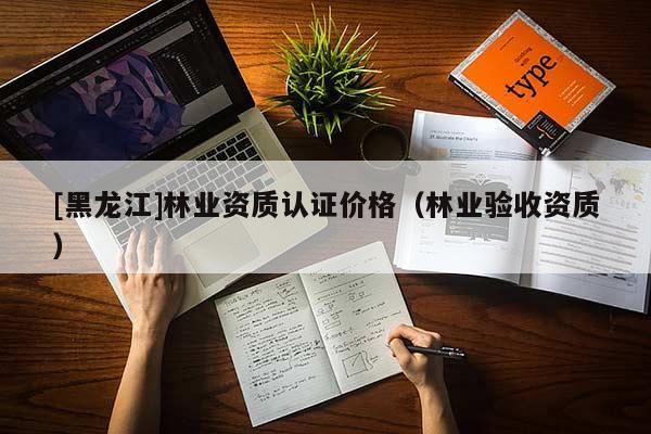 [黑龙江]林业资质认证价格（林业验收资质）