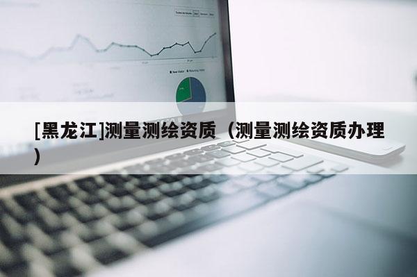 [黑龙江]测量测绘资质（测量测绘资质办理）