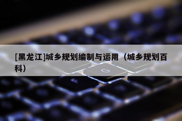 [黑龙江]城乡规划编制与运用（城乡规划百科）