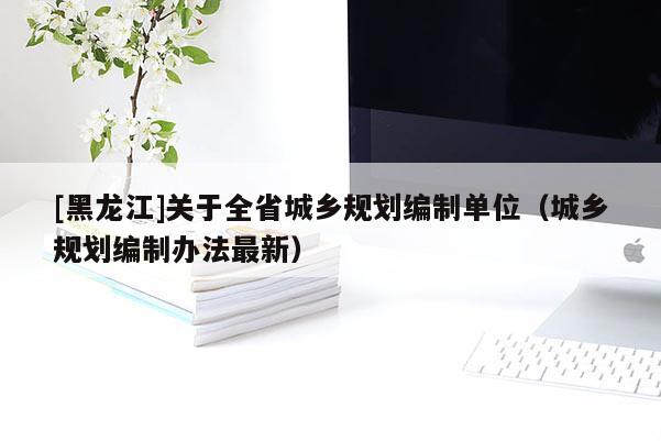 [黑龙江]关于全省城乡规划编制单位（城乡规划编制办法最新）
