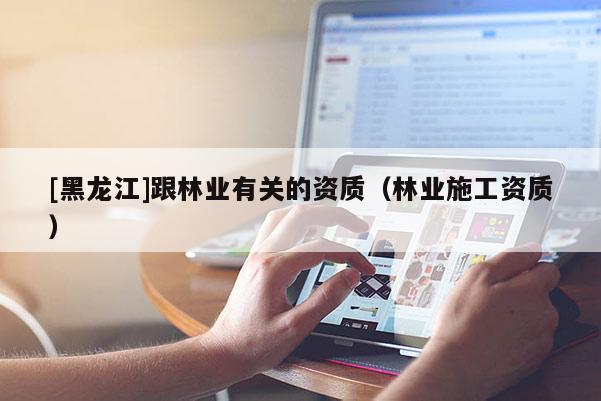[黑龙江]跟林业有关的资质（林业施工资质）