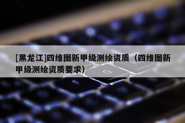 [黑龙江]四维图新甲级测绘资质（四维图新甲级测绘资质要求）