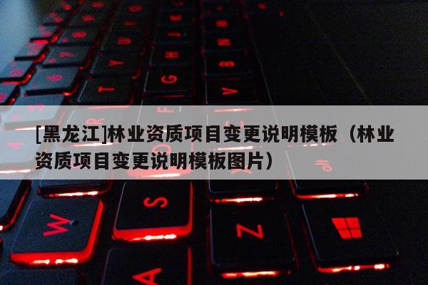[黑龙江]林业资质项目变更说明模板（林业资质项目变更说明模板图片）