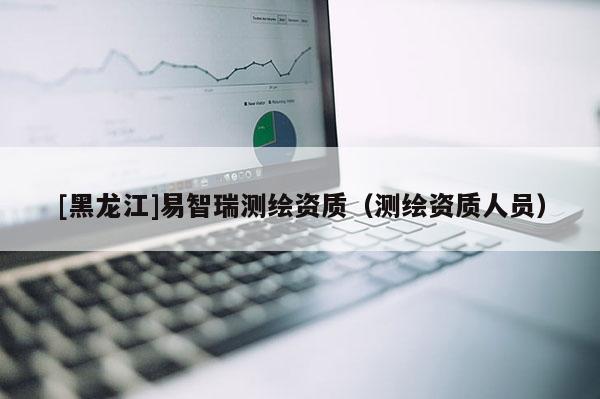 [黑龙江]易智瑞测绘资质（测绘资质人员）