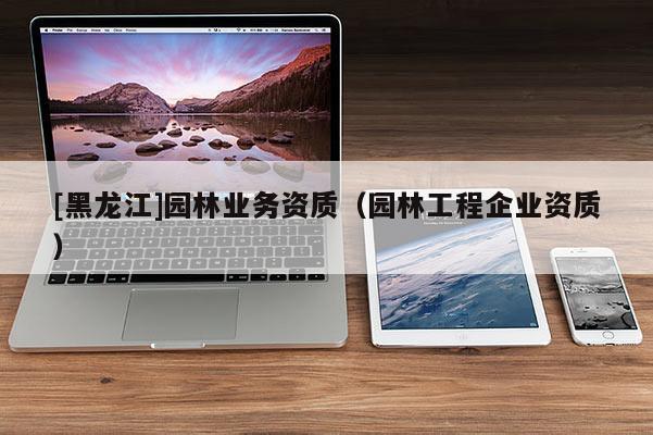 [黑龙江]园林业务资质（园林工程企业资质）