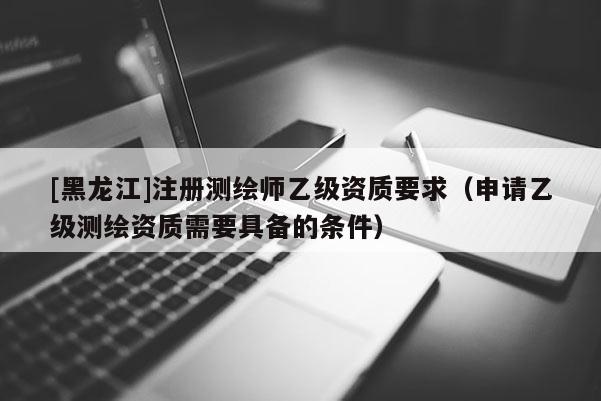 [黑龙江]注册测绘师乙级资质要求（申请乙级测绘资质需要具备的条件）