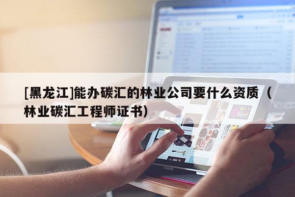 [黑龙江]能办碳汇的林业公司要什么资质（林业碳汇工程师证书）