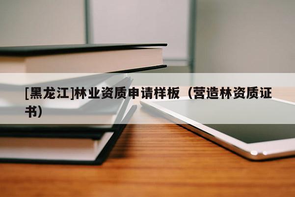 [黑龙江]林业资质申请样板（营造林资质证书）