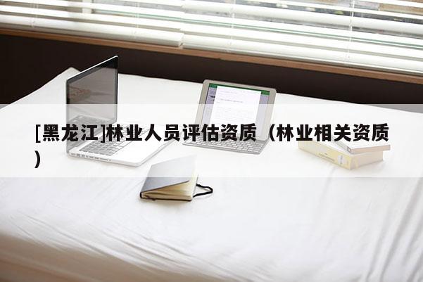 [黑龙江]林业人员评估资质（林业相关资质）