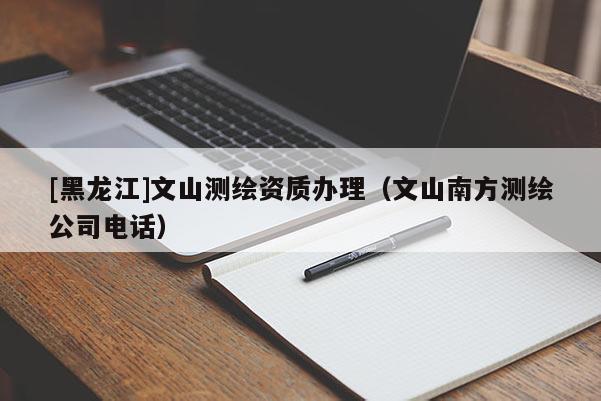 [黑龙江]文山测绘资质办理（文山南方测绘公司电话）
