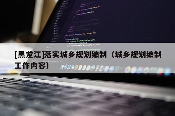 [黑龙江]落实城乡规划编制（城乡规划编制工作内容）