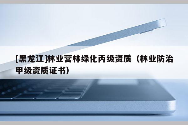 [黑龙江]林业营林绿化丙级资质（林业防治甲级资质证书）