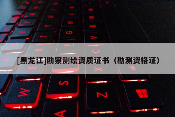 [黑龙江]勘察测绘资质证书（勘测资格证）