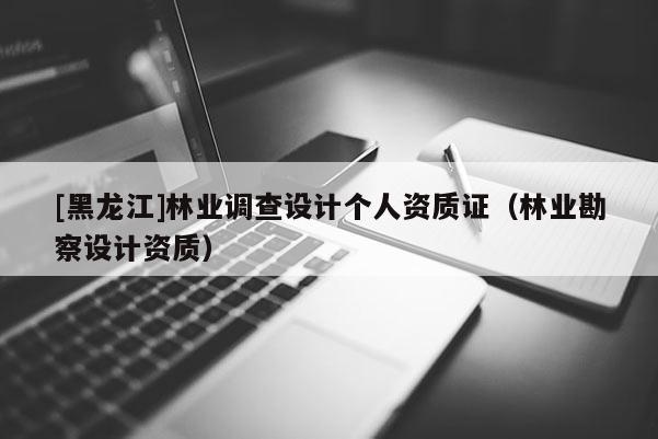 [黑龙江]林业调查设计个人资质证（林业勘察设计资质）