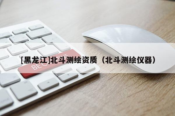 [黑龙江]北斗测绘资质（北斗测绘仪器）