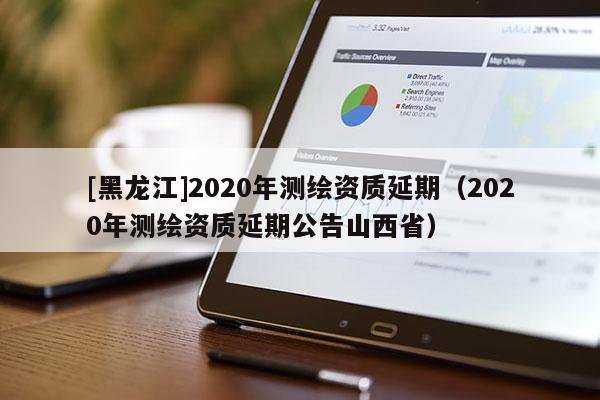 [黑龙江]2020年测绘资质延期（2020年测绘资质延期公告山西省）