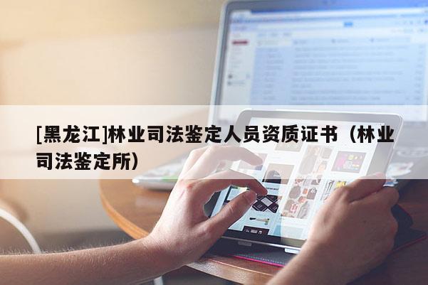 [黑龙江]林业司法鉴定人员资质证书（林业司法鉴定所）