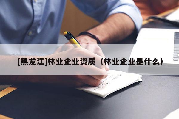 [黑龙江]林业企业资质（林业企业是什么）