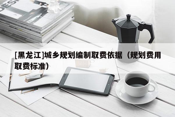 [黑龙江]城乡规划编制取费依据（规划费用取费标准）