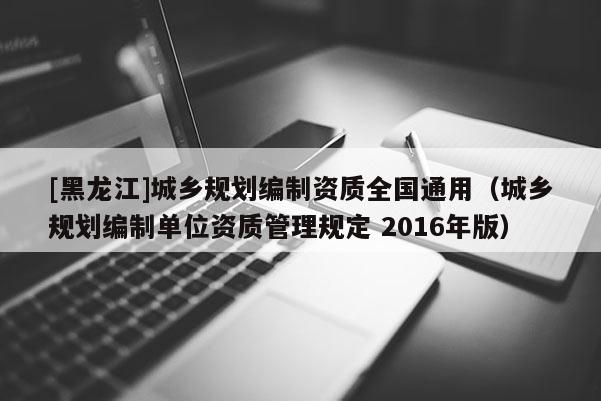 [黑龙江]城乡规划编制资质全国通用（城乡规划编制单位资质管理规定 2016年版）