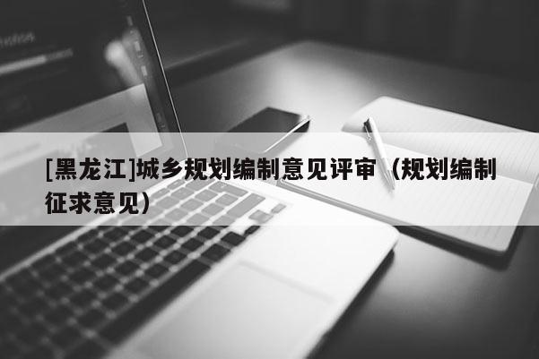 [黑龙江]城乡规划编制意见评审（规划编制征求意见）