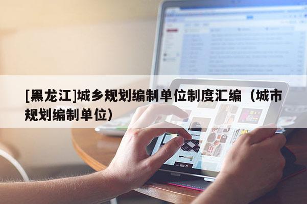 [黑龙江]城乡规划编制单位制度汇编（城市规划编制单位）