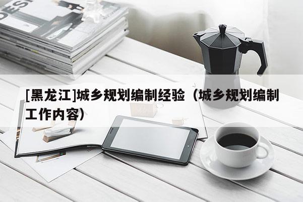 [黑龙江]城乡规划编制经验（城乡规划编制工作内容）