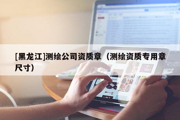 [黑龙江]测绘公司资质章（测绘资质专用章尺寸）
